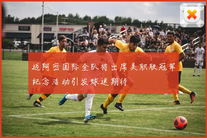 迈阿密国际全队将出席美职联冠军纪念活动引发球迷期待