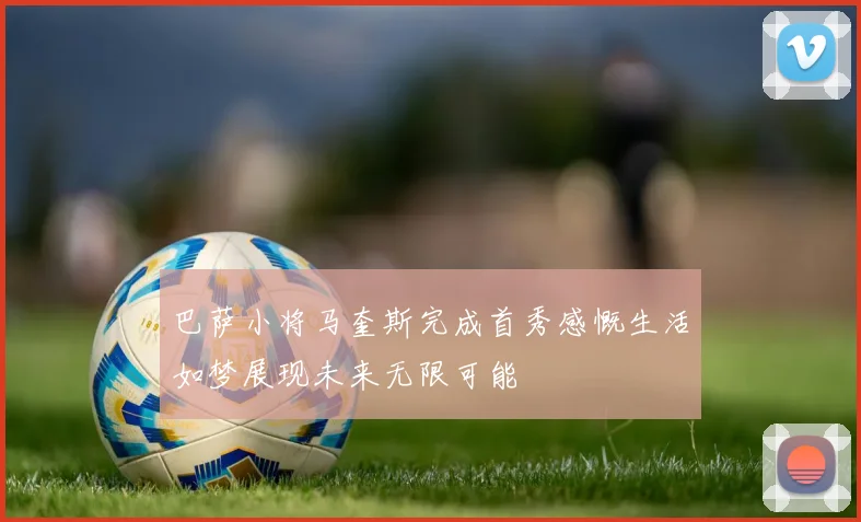 巴萨小将马奎斯完成首秀感慨生活如梦展现未来无限可能