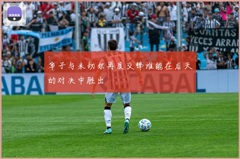 华子与米切尔再度交锋谁能在后天的对决中胜出