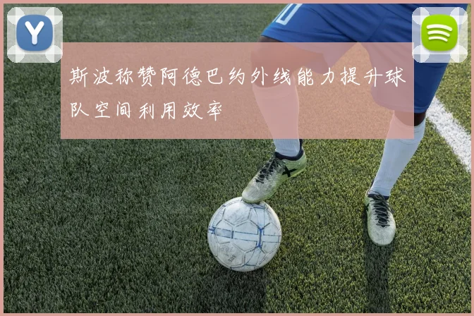 斯波称赞阿德巴约外线能力提升球队空间利用效率