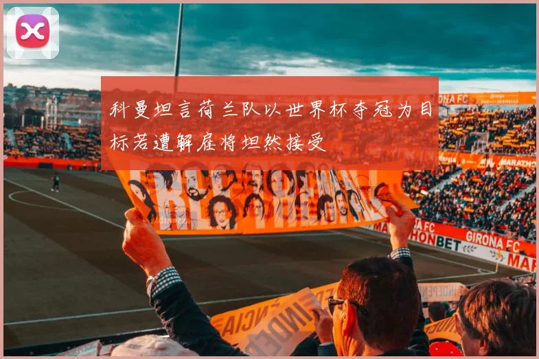 科曼坦言荷兰队以世界杯夺冠为目标若遭解雇将坦然接受