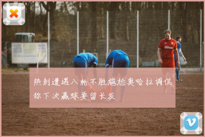 热刺遭遇八轮不胜尴尬奥哈拉调侃称下次赢球要留长发