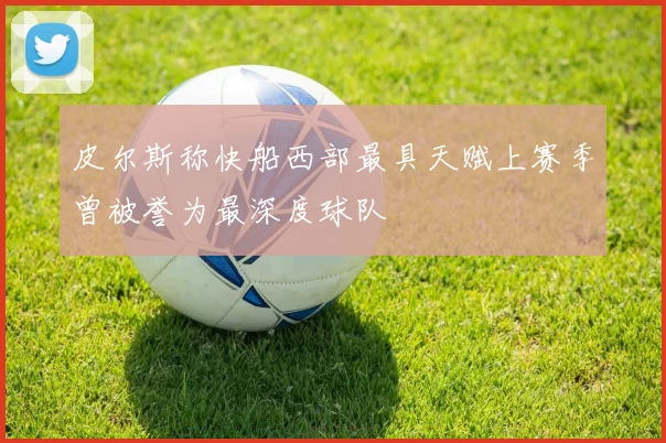 皮尔斯称快船西部最具天赋上赛季曾被誉为最深度球队