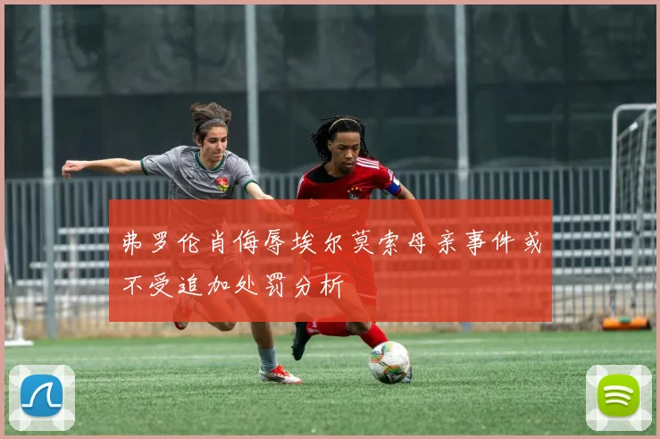 弗罗伦肖侮辱埃尔莫索母亲事件或不受追加处罚分析