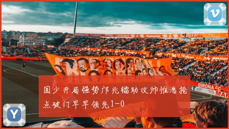 国少开局强势邝兆镭助攻帅惟浩抢点破门早早领先1-0