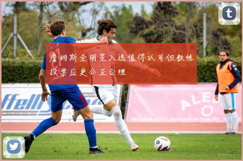 詹姆斯全明星入选值得认可但教练投票应更公正合理