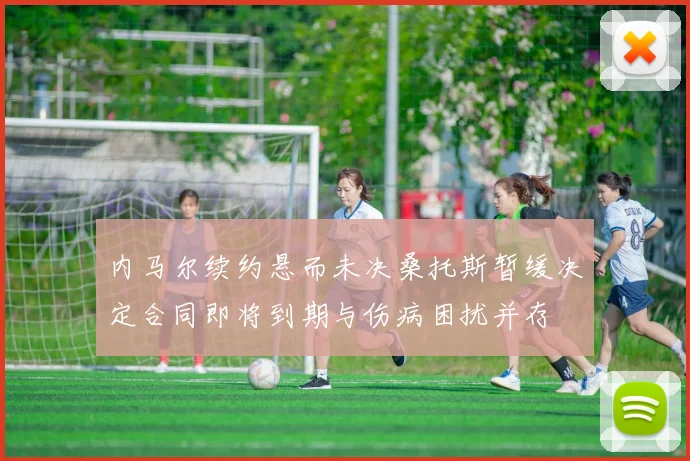 内马尔续约悬而未决桑托斯暂缓决定合同即将到期与伤病困扰并存