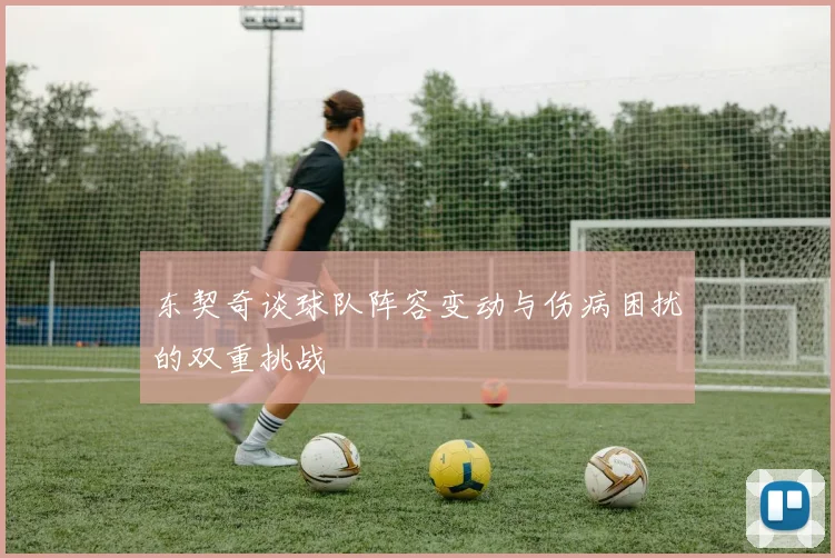 东契奇谈球队阵容变动与伤病困扰的双重挑战