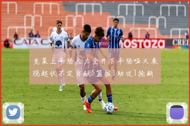 克莱上半场火力全开下半场哑火表现起伏不定贡献5篮板1助攻1抢断