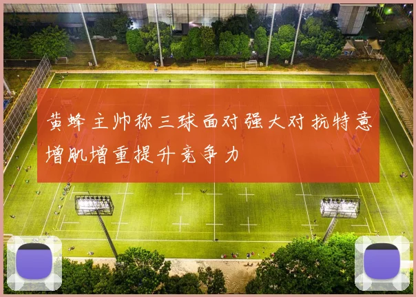黄蜂主帅称三球面对强大对抗特意增肌增重提升竞争力