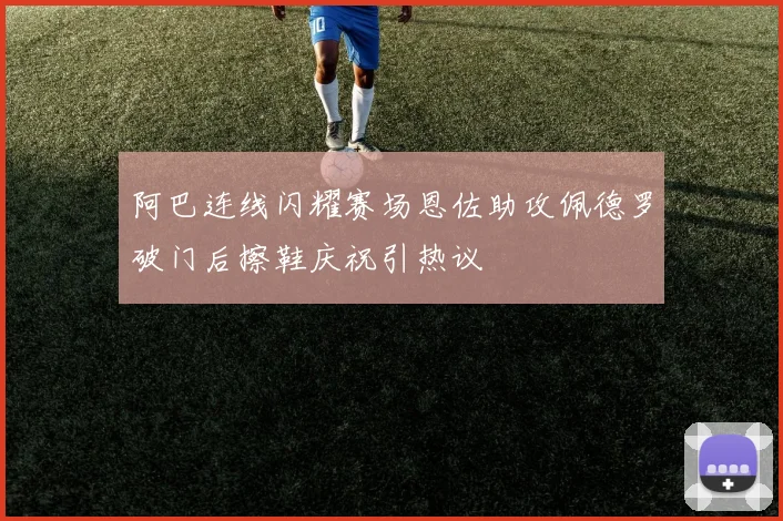 阿巴连线闪耀赛场恩佐助攻佩德罗破门后擦鞋庆祝引热议