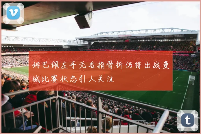 姆巴佩左手无名指骨折仍将出战曼城比赛状态引人关注