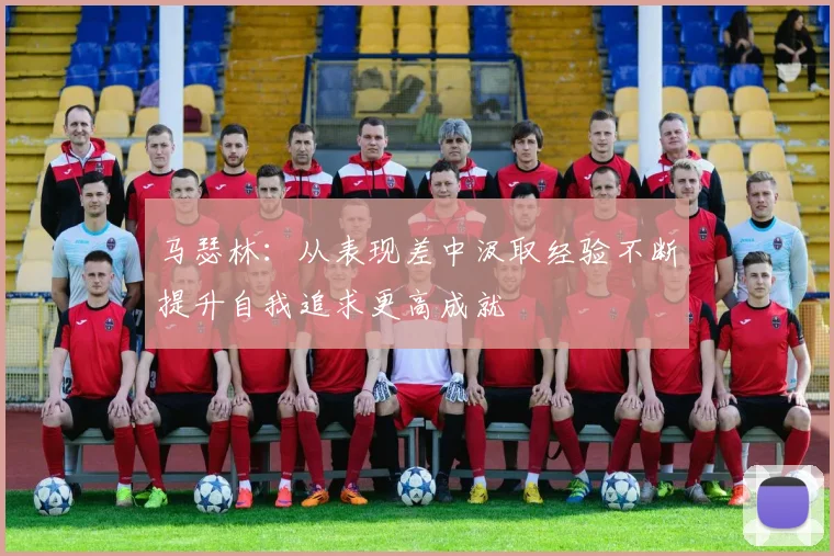 马瑟林：从表现差中汲取经验不断提升自我追求更高成就