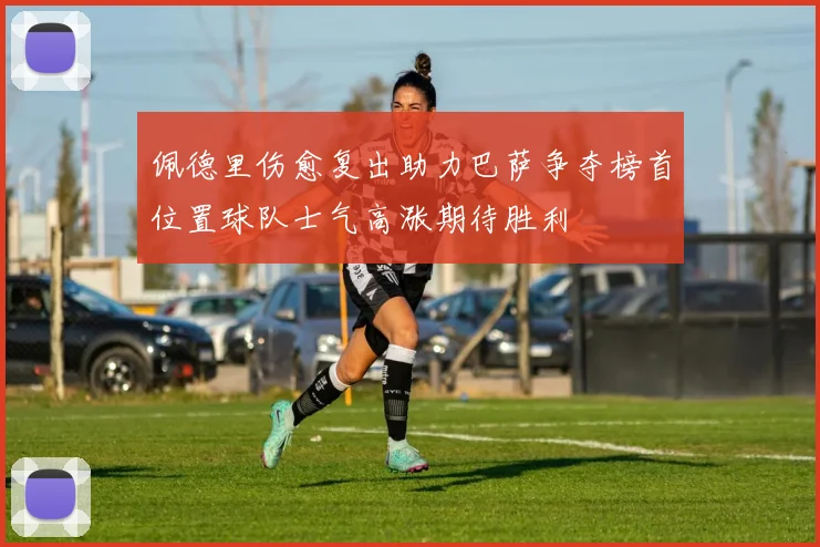 佩德里伤愈复出助力巴萨争夺榜首位置球队士气高涨期待胜利
