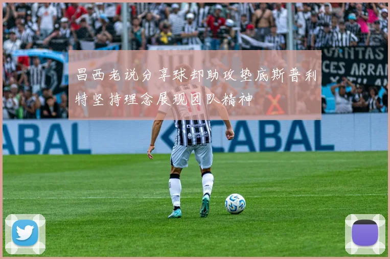 昌西老说分享球却助攻垫底斯普利特坚持理念展现团队精神