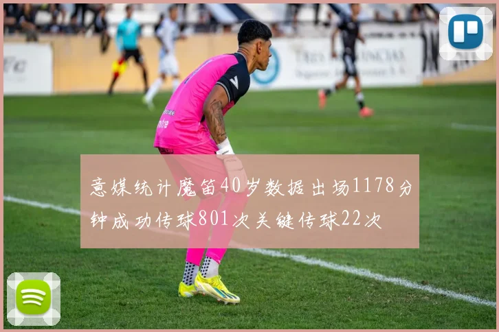 意媒统计魔笛40岁数据出场1178分钟成功传球801次关键传球22次