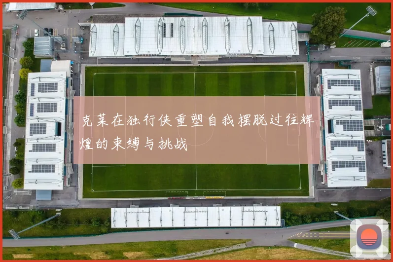 克莱在独行侠重塑自我摆脱过往辉煌的束缚与挑战