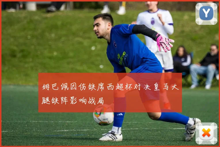 姆巴佩因伤缺席西超杯对决皇马大腿缺阵影响战局