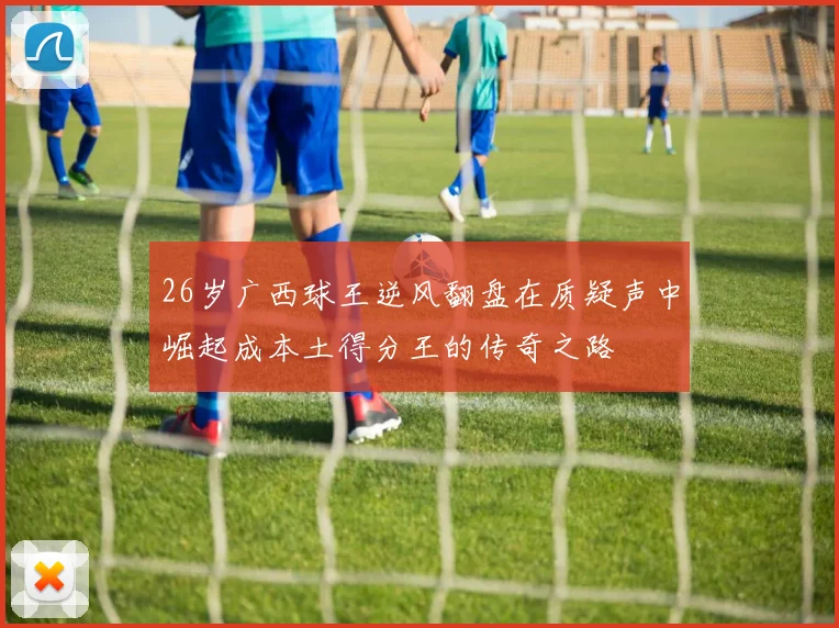 26岁广西球王逆风翻盘在质疑声中崛起成本土得分王的传奇之路