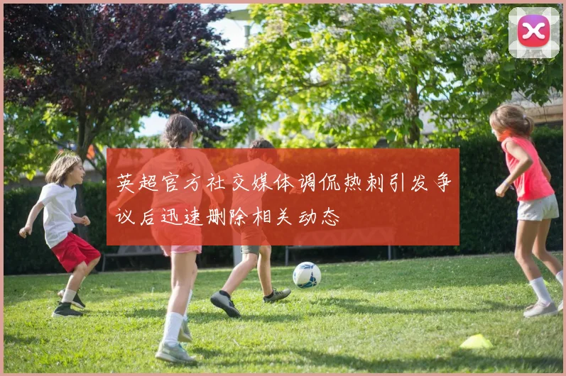 英超官方社交媒体调侃热刺引发争议后迅速删除相关动态