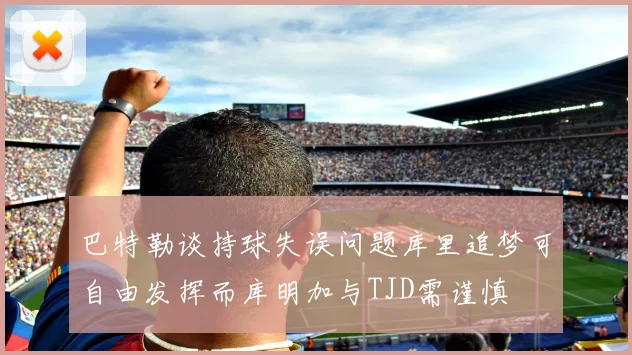 巴特勒谈持球失误问题库里追梦可自由发挥而库明加与TJD需谨慎