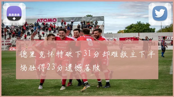 德里克怀特砍下31分却难救主下半场独得23分遗憾落败