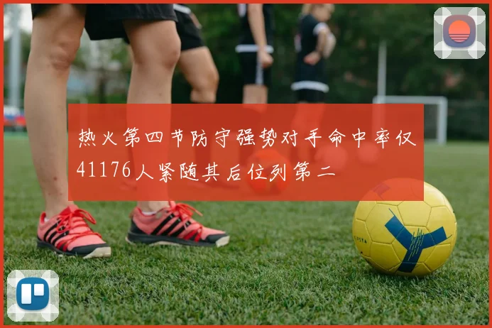 热火第四节防守强势对手命中率仅41176人紧随其后位列第二