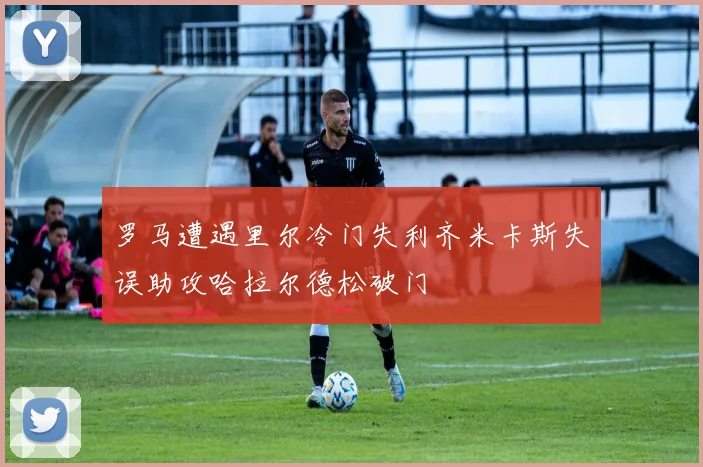 罗马遭遇里尔冷门失利齐米卡斯失误助攻哈拉尔德松破门