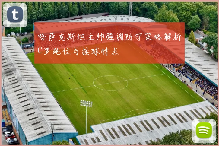 哈萨克斯坦主帅强调防守策略解析C罗跑位与接球特点
