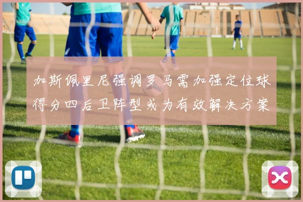 加斯佩里尼强调罗马需加强定位球得分四后卫阵型或为有效解决方案