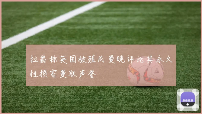 拉爵称英国被殖民曼晚评论其永久性损害曼联声誉