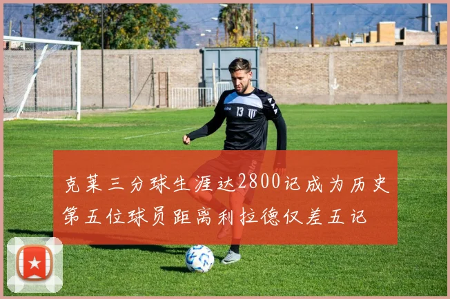 克莱三分球生涯达2800记成为历史第五位球员距离利拉德仅差五记