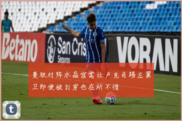 曼联对阵水晶宫需让卢克肖踢左翼卫即便被打穿也在所不惜