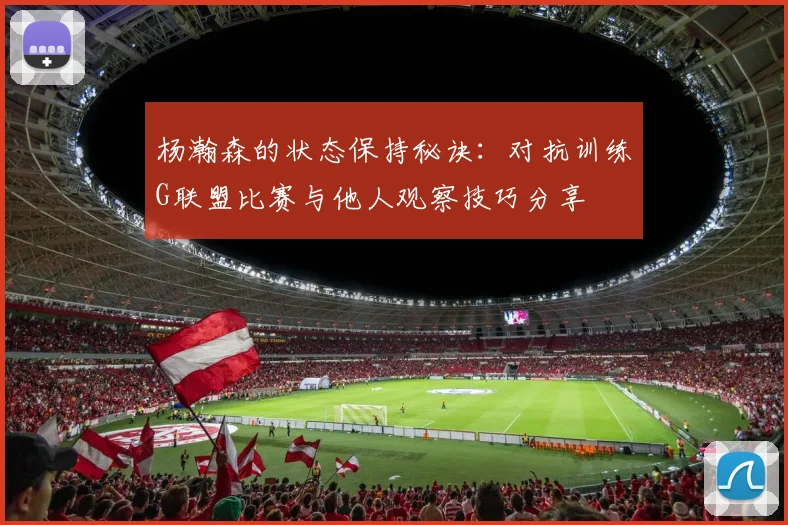 杨瀚森的状态保持秘诀：对抗训练G联盟比赛与他人观察技巧分享