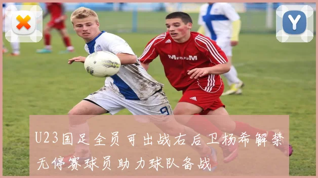 U23国足全员可出战右后卫杨希解禁无停赛球员助力球队备战