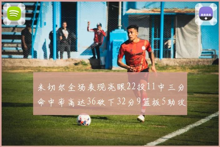 米切尔全场表现亮眼22投11中三分命中率高达36砍下32分9篮板5助攻正负值13