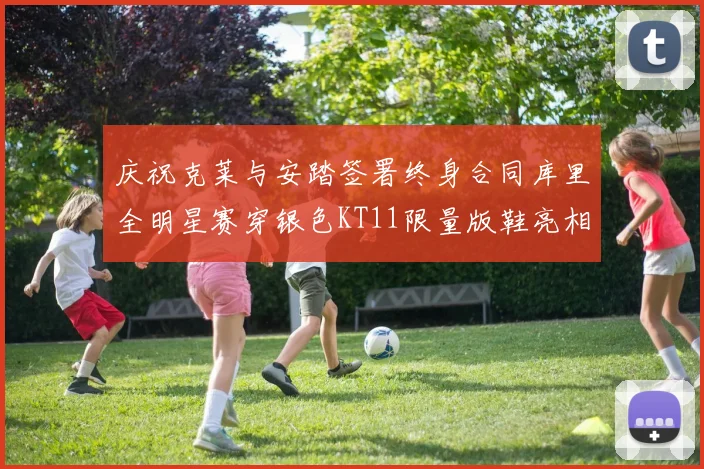 庆祝克莱与安踏签署终身合同库里全明星赛穿银色KT11限量版鞋亮相