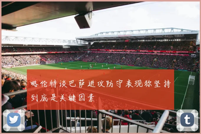 略伦特谈巴萨进攻防守表现称坚持到底是关键因素