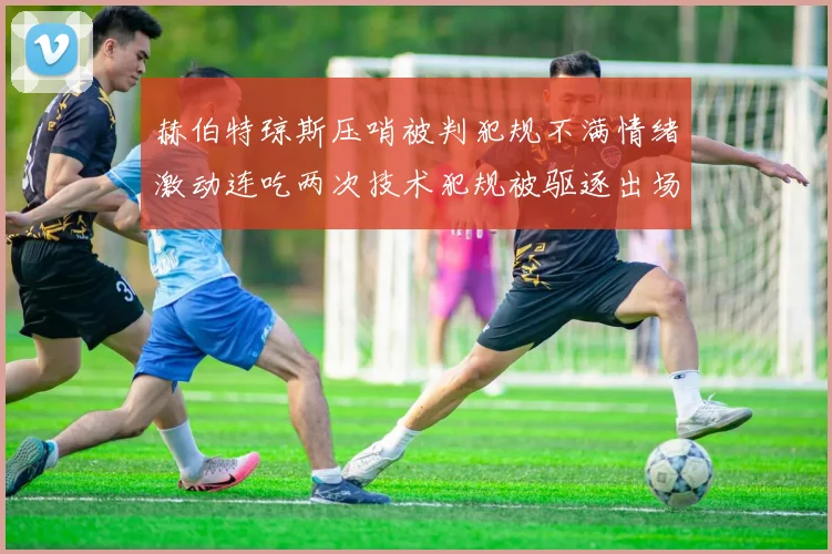 赫伯特琼斯压哨被判犯规不满情绪激动连吃两次技术犯规被驱逐出场