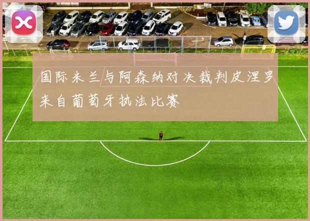 国际米兰与阿森纳对决裁判皮涅罗来自葡萄牙执法比赛