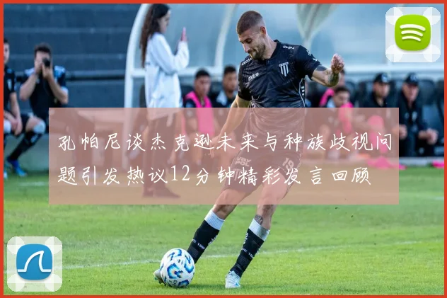 孔帕尼谈杰克逊未来与种族歧视问题引发热议12分钟精彩发言回顾