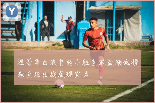 温哥华白浪首轮小胜皇家盐湖城穆勒全场出战展现实力