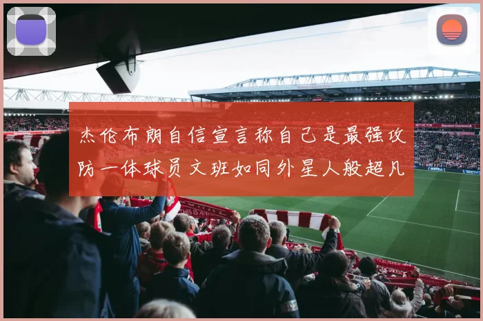 杰伦布朗自信宣言称自己是最强攻防一体球员文班如同外星人般超凡脱俗