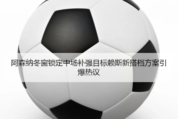 阿森纳冬窗锁定中场补强目标赖斯新搭档方案引爆热议 | ZOTYSPORTS